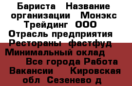 Бариста › Название организации ­ Монэкс Трейдинг, ООО › Отрасль предприятия ­ Рестораны, фастфуд › Минимальный оклад ­ 26 200 - Все города Работа » Вакансии   . Кировская обл.,Сезенево д.